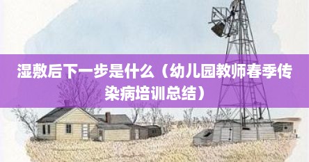 湿敷后下一步是什么（幼儿园教师春季传染病培训总结）