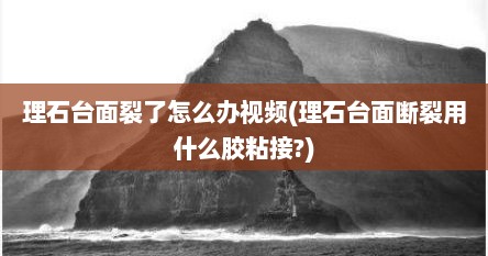理石台面裂了怎么办视频(理石台面断裂用什么胶粘接?)