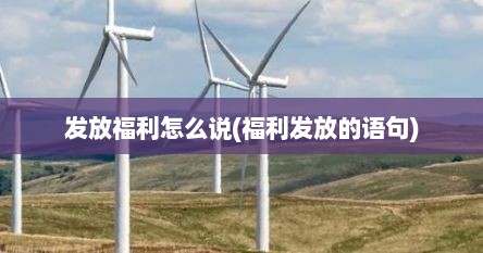 发放福利怎么说(福利发放的语句)