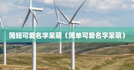 简短可爱名字呆萌（简单可爱名字呆萌）