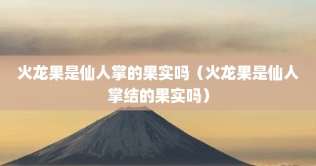 火龙果是仙人掌的果实吗（火龙果是仙人掌结的果实吗）