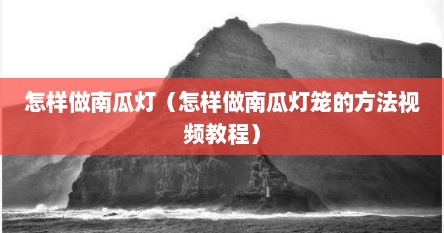 怎样做南瓜灯（怎样做南瓜灯笼的方法视频教程）