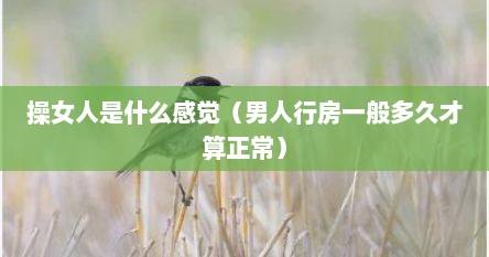 操女人是什么感觉（男人行房一般多久才算正常）