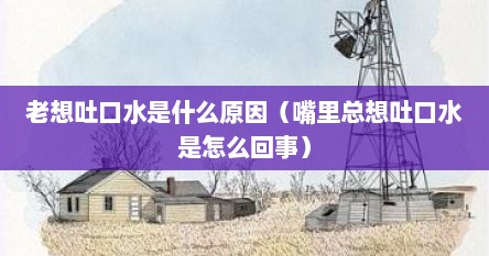 老想吐口水是什么原因（嘴里总想吐口水是怎么回事）