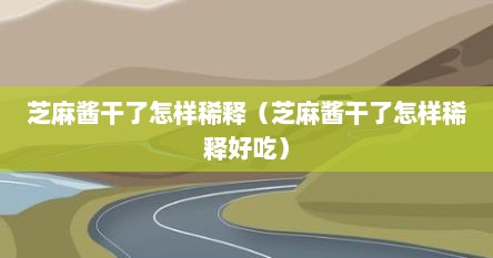 芝麻酱干了怎样稀释（芝麻酱干了怎样稀释好吃）