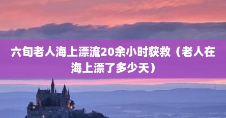 六旬老人海上漂流20余小时获救（老人在海上漂予多少天）