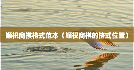 顺祝商祺格式范本（顺祝商祺的格式位置）