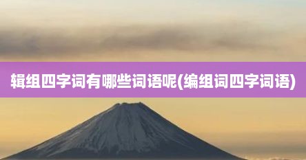 辑组四字词有哪些词语呢(编组词四字词语)