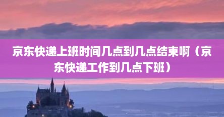 京东快递上班时间几点到几点结束啊（京东快递工作到几点下班）