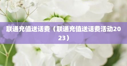 联通充值送话费（联通充值送话费活动2023）