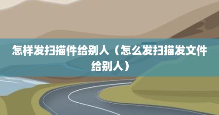 怎样发扫描件给别人（怎么发扫描发文件给别人）