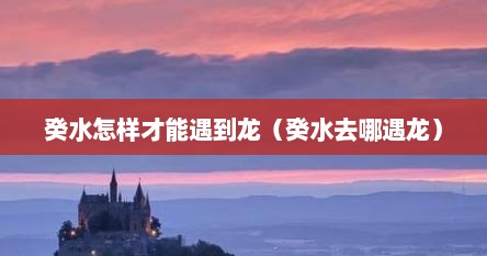 癸水怎样才能遇到龙（癸水去哪遇龙）