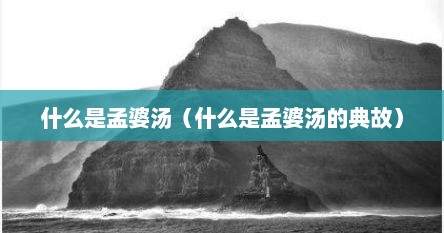 什么是孟婆汤（什么是孟婆汤的典故）