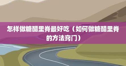 怎样做糖醋里脊最好吃（如何做糖醋里脊的方法窍门）