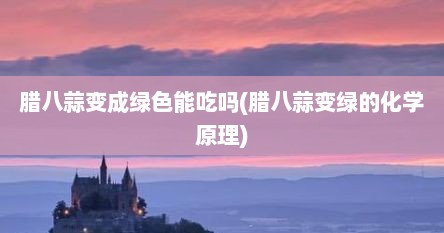 腊八蒜变成绿色能吃吗(腊八蒜变绿的化学原理)
