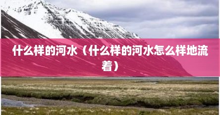 什么样的河水（什么样的河水怎么样地流着）