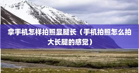 手机怎么拍照显得腿长（手机拍照怎么拍出大长腿的特效）