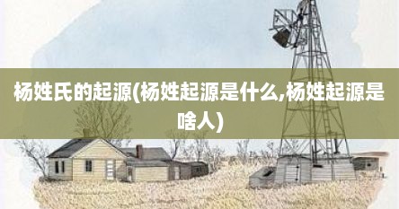 杨姓氏的起源(杨姓起源是什么,杨姓起源是啥人)