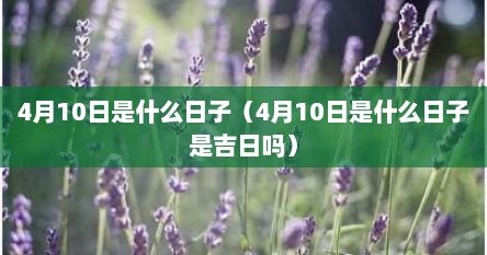4月10日是什么日子（4月10日是什么日子是吉日吗）