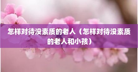 怎样对待没素质的老人（怎样对待没素质的老人和小孩）