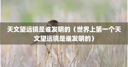 天文望远镜是谁发明的（世界上第一个天文望远镜是谁发明的）