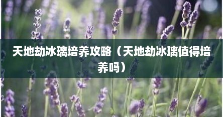 天地劫冰璃培养攻略（天地劫冰璃值得培养吗）