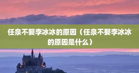 任泉不娶李冰冰的原因（任泉不娶李冰冰的原因是什么）