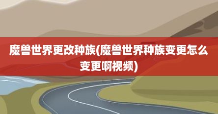 魔兽世界更改种族(魔兽世界种族变更怎么变更啊视频)
