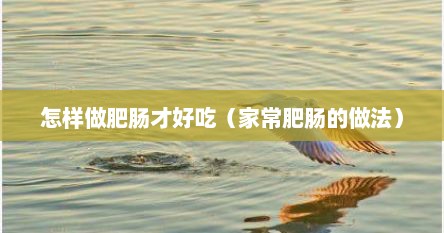 怎样做肥肠才好吃（家常肥肠的做法）
