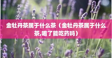 金牡丹茶属于什么茶（金牡丹茶属于什么茶,喝了能吃药吗）