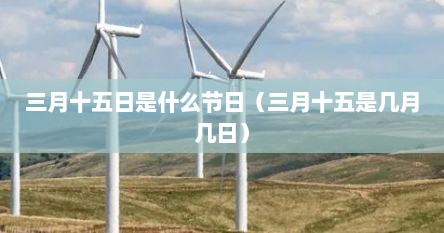 三月十五日是什么节日（三月十五是几月几日）