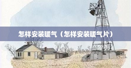怎样安装暖气（怎样安装暖气片）