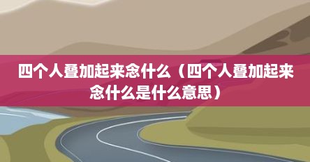 四个人叠加起来念什么（四个人叠加起来念什么是什么意思）