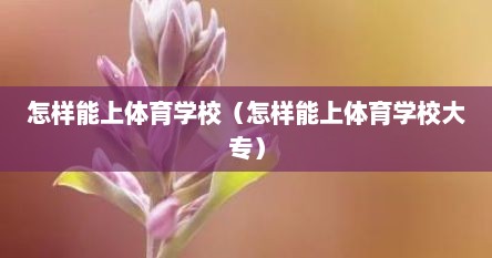 怎样能上体育学校（怎样能上体育学校大专）