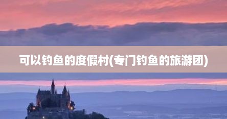 可以钓鱼的度假村(专门钓鱼的旅游团)