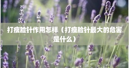 打瘦脸针作用怎样（打瘦脸针最大的危害是什么）