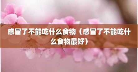 感冒了不能吃什么食物（感冒了不能吃什么食物最好）