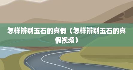 怎样辨别玉石的真假（怎样辨别玉石的真假视频）