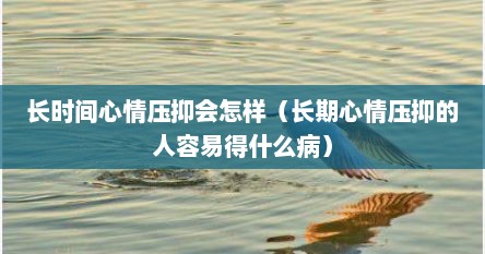 长时间心情压抑会怎样（长期心情压抑的人容易得什么病）