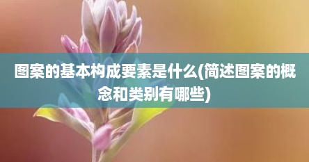 图案的基本构成要素是什么(简述图案的概念和类别有哪些)