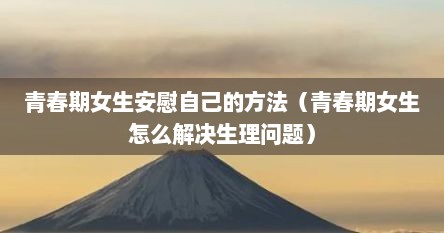 青春期女生安慰自己的方法（青春期女生怎么解决生理问题）