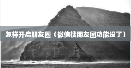 怎样开启朋友圈（微信搜朋友圈功能没了）