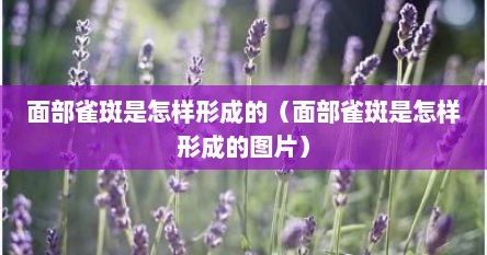 面部雀斑是怎样形成的（面部雀斑是怎样形成的图片）