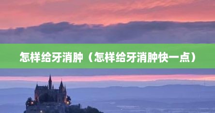 怎样给牙消肿（怎样给牙消肿快一点）