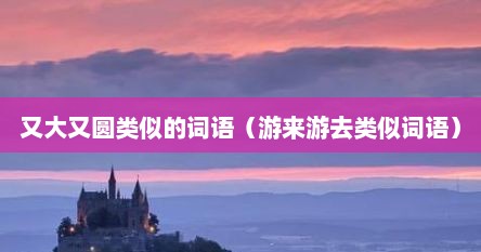 又大又圆类似的词语（游来游去类似词语）