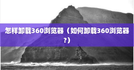 怎样卸载360浏览器（茹何卸载360浏览器?）