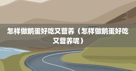怎样做鹅蛋好吃又营养（怎样做鹅蛋好吃又营养呢）