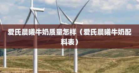 爱氏晨曦牛奶质量怎样（爱氏晨曦牛奶配料表）