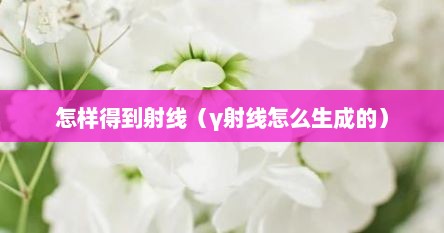 怎样得到射线（γ射线怎么生成的）