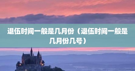 退伍时间一般是几月份（退伍时间一般是几月份几号）